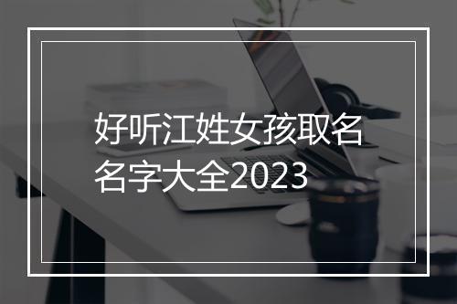 好听江姓女孩取名名字大全2023